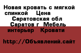 Новая кровать с мягкой спинкой  › Цена ­ 15 555 - Саратовская обл., Саратов г. Мебель, интерьер » Кровати   